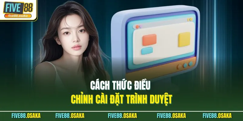 Cách thức điều chỉnh cài đặt trình duyệt